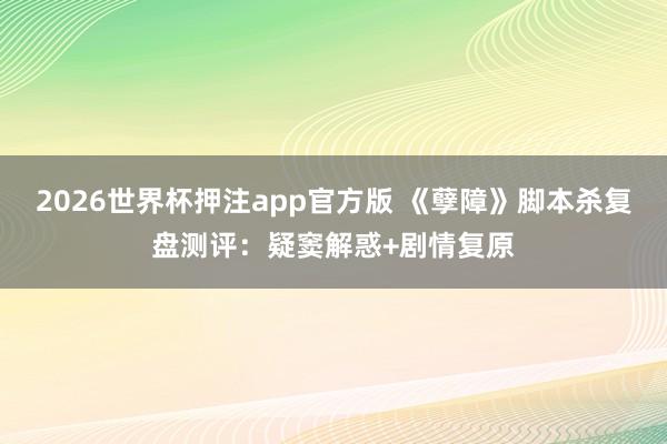 2026世界杯押注app官方版 《孽障》脚本杀复盘测评：疑窦解惑+剧情复原