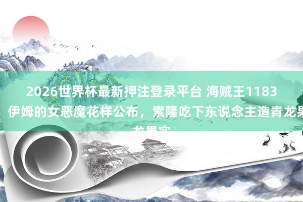 2026世界杯最新押注登录平台 海贼王1183话，伊姆的女恶魔花样公布，索隆吃下东说念主造青龙果实