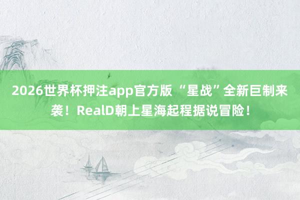 2026世界杯押注app官方版 “星战”全新巨制来袭！RealD朝上星海起程据说冒险！