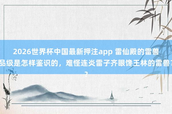 2026世界杯中国最新押注app 雷仙殿的雷兽品级是怎样鉴识的，难怪连炎雷子齐眼馋王林的雷兽？