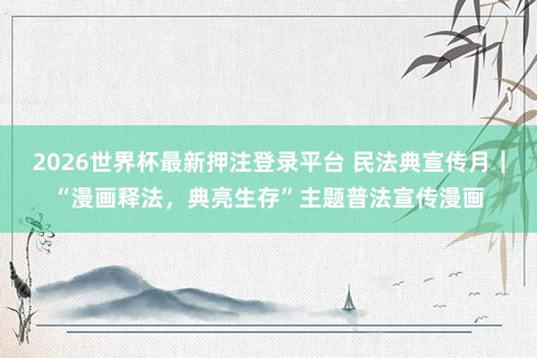 2026世界杯最新押注登录平台 民法典宣传月｜“漫画释法，典亮生存”主题普法宣传漫画