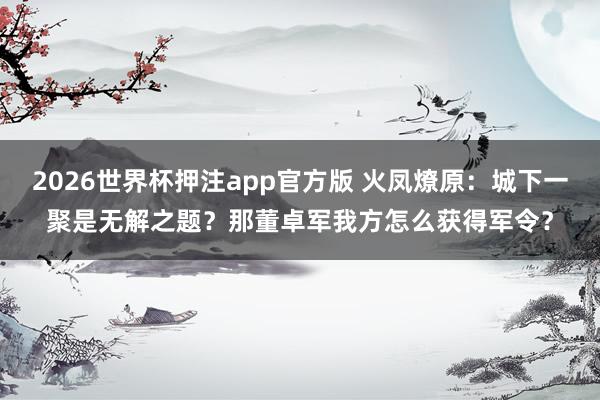 2026世界杯押注app官方版 火凤燎原：城下一聚是无解之题？那董卓军我方怎么获得军令？