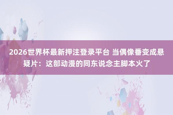 2026世界杯最新押注登录平台 当偶像番变成悬疑片：这部动漫的同东说念主脚本火了