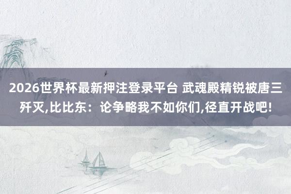 2026世界杯最新押注登录平台 武魂殿精锐被唐三歼灭,比比东：论争略我不如你们,径直开战吧!