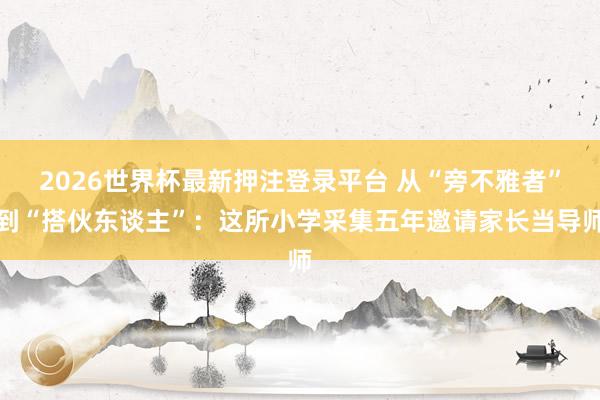 2026世界杯最新押注登录平台 从“旁不雅者”到“搭伙东谈主”：这所小学采集五年邀请家长当导师