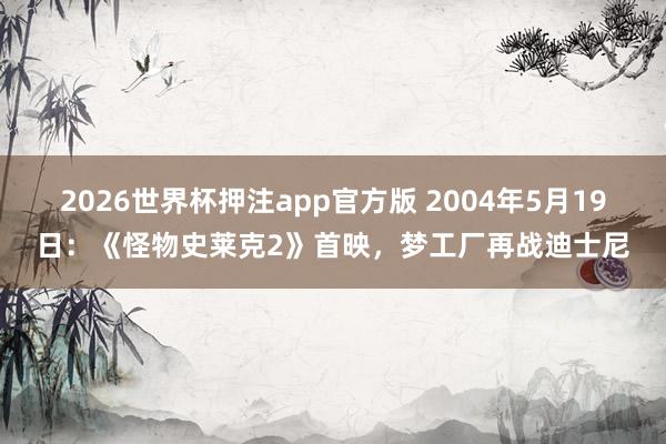 2026世界杯押注app官方版 2004年5月19日：《怪物史莱克2》首映，梦工厂再战迪士尼