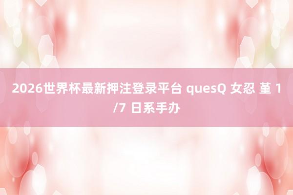 2026世界杯最新押注登录平台 quesQ 女忍 堇 1/7 日系手办