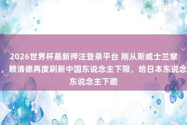 2026世界杯最新押注登录平台 刚从斯威士兰窜访回台，赖清德再度刷新中国东说念主下限，给日本东说念主下跪