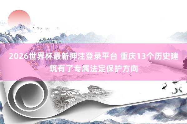 2026世界杯最新押注登录平台 重庆13个历史建筑有了专属法定保护方向