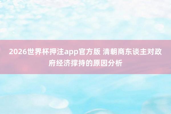 2026世界杯押注app官方版 清朝商东谈主对政府经济撑持的原因分析