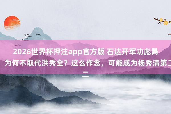 2026世界杯押注app官方版 石达开军功彪昺，为何不取代洪秀全？这么作念，可能成为杨秀清第二