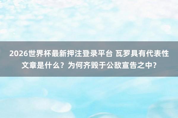2026世界杯最新押注登录平台 瓦罗具有代表性文章是什么？为何齐毁于公敌宣告之中？