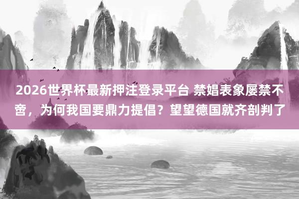 2026世界杯最新押注登录平台 禁娼表象屡禁不啻，为何我国要鼎力提倡？望望德国就齐剖判了