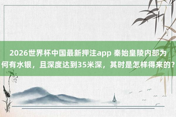 2026世界杯中国最新押注app 秦始皇陵内部为何有水银，且深度达到35米深，其时是怎样得来的？