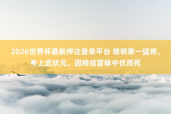 2026世界杯最新押注登录平台 晚明第一猛将，考上武状元，因缔结冒昧中伏而死