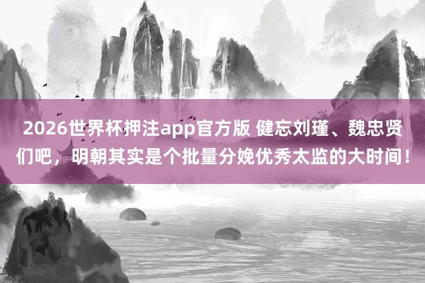 2026世界杯押注app官方版 健忘刘瑾、魏忠贤们吧，明朝其实是个批量分娩优秀太监的大时间！
