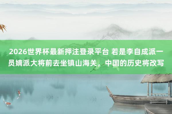 2026世界杯最新押注登录平台 若是李自成派一员嫡派大将前去坐镇山海关，中国的历史将改写