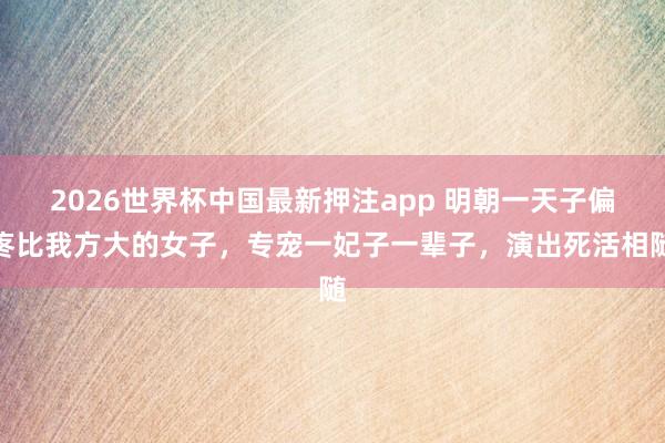 2026世界杯中国最新押注app 明朝一天子偏疼比我方大的女子，专宠一妃子一辈子，演出死活相随