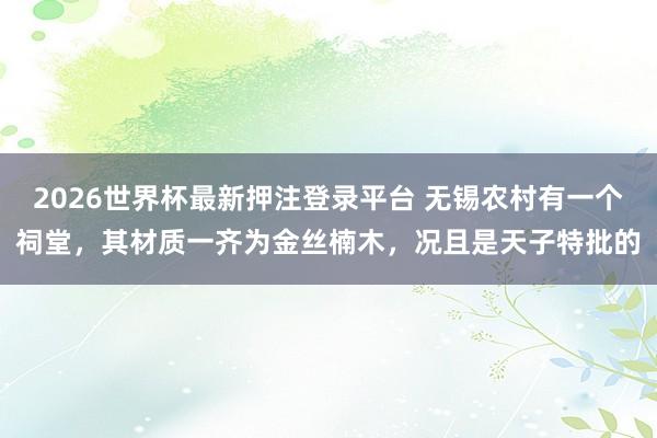 2026世界杯最新押注登录平台 无锡农村有一个祠堂，其材质一齐为金丝楠木，况且是天子特批的