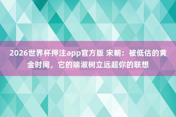 2026世界杯押注app官方版 宋朝：被低估的黄金时间，它的端淑树立远超你的联想