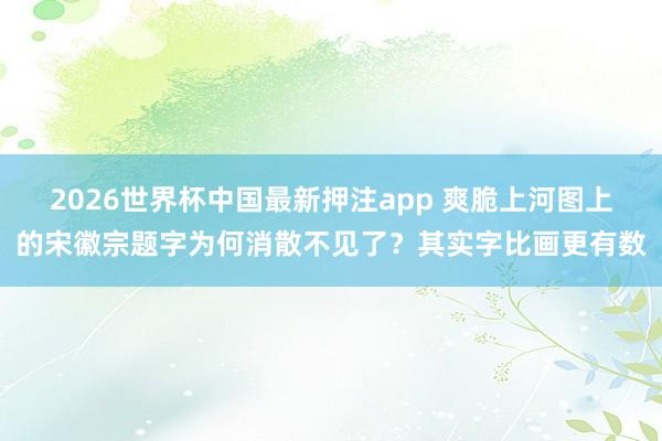 2026世界杯中国最新押注app 爽脆上河图上的宋徽宗题字为何消散不见了？其实字比画更有数