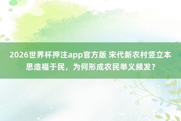 2026世界杯押注app官方版 宋代新农村竖立本思造福于民，为何形成农民举义频发？