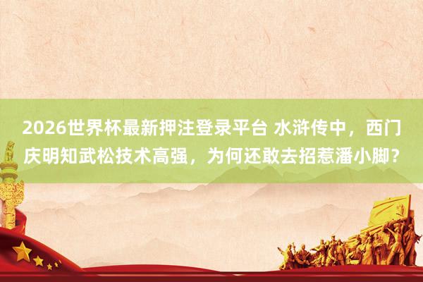 2026世界杯最新押注登录平台 水浒传中，西门庆明知武松技术高强，为何还敢去招惹潘小脚？