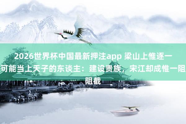 2026世界杯中国最新押注app 梁山上惟逐一位可能当上天子的东谈主：建设贵族，宋江却成惟一阻截