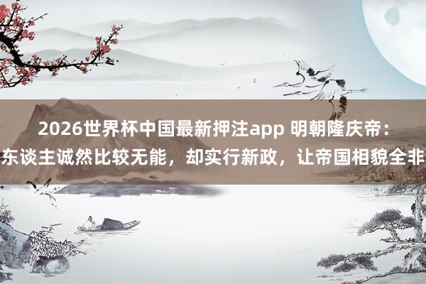 2026世界杯中国最新押注app 明朝隆庆帝：东谈主诚然比较无能，却实行新政，让帝国相貌全非