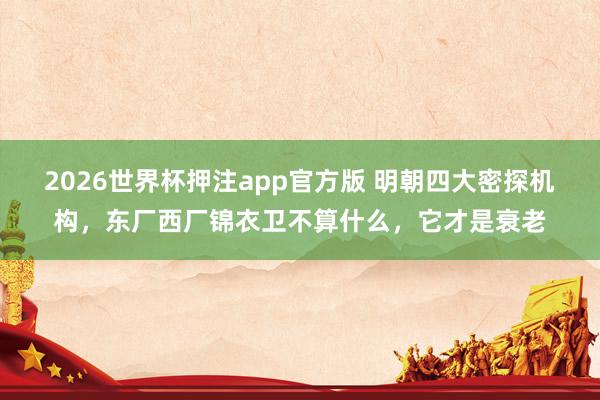 2026世界杯押注app官方版 明朝四大密探机构，东厂西厂锦衣卫不算什么，它才是衰老