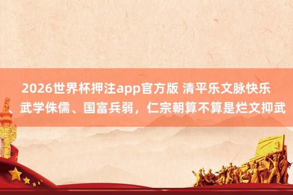 2026世界杯押注app官方版 清平乐文脉快乐、武学侏儒、国富兵弱，仁宗朝算不算是烂文抑武