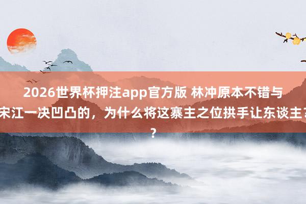 2026世界杯押注app官方版 林冲原本不错与宋江一决凹凸的，为什么将这寨主之位拱手让东谈主？