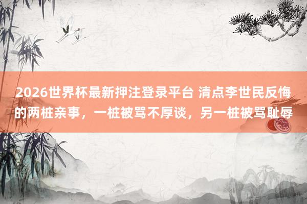 2026世界杯最新押注登录平台 清点李世民反悔的两桩亲事，一桩被骂不厚谈，另一桩被骂耻辱