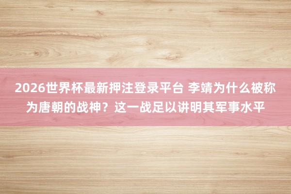 2026世界杯最新押注登录平台 李靖为什么被称为唐朝的战神？这一战足以讲明其军事水平