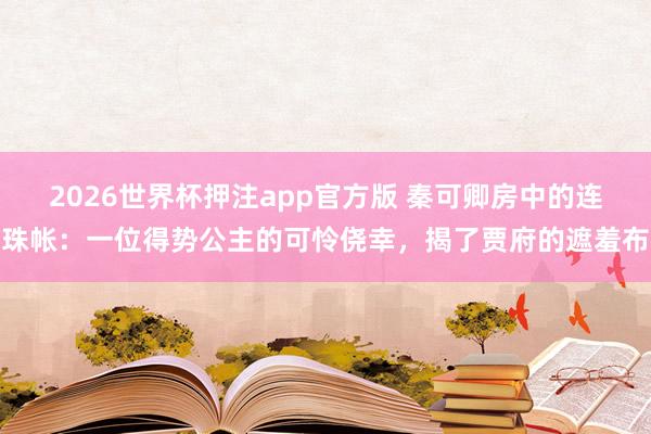 2026世界杯押注app官方版 秦可卿房中的连珠帐：一位得势公主的可怜侥幸，揭了贾府的遮羞布