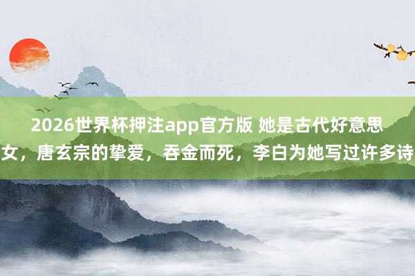 2026世界杯押注app官方版 她是古代好意思女，唐玄宗的挚爱，吞金而死，李白为她写过许多诗