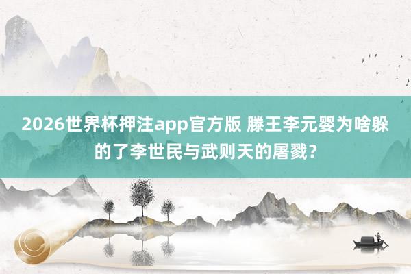 2026世界杯押注app官方版 滕王李元婴为啥躲的了李世民与武则天的屠戮？