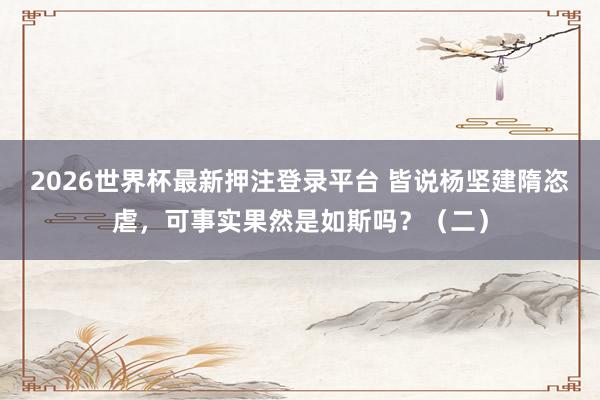 2026世界杯最新押注登录平台 皆说杨坚建隋恣虐，可事实果然是如斯吗？（二）