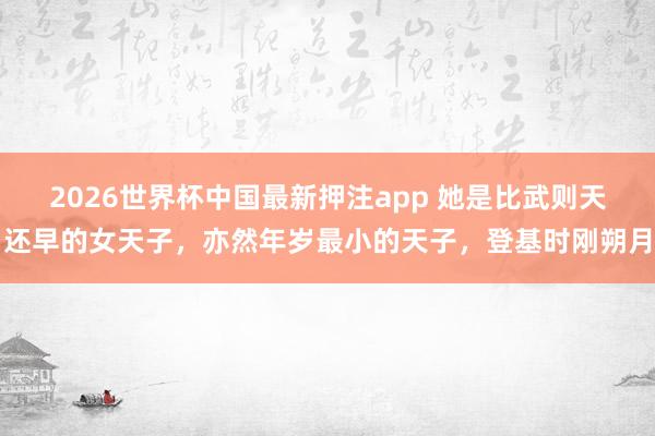 2026世界杯中国最新押注app 她是比武则天还早的女天子，亦然年岁最小的天子，登基时刚朔月