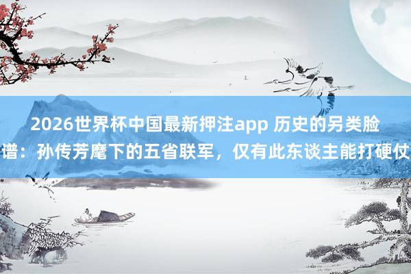 2026世界杯中国最新押注app 历史的另类脸谱：孙传芳麾下的五省联军，仅有此东谈主能打硬仗