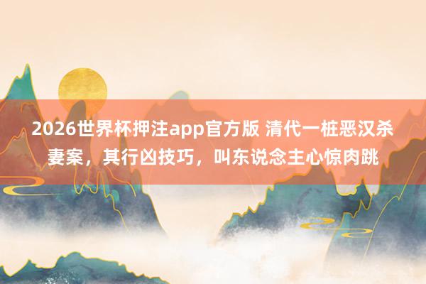 2026世界杯押注app官方版 清代一桩恶汉杀妻案，其行凶技巧，叫东说念主心惊肉跳