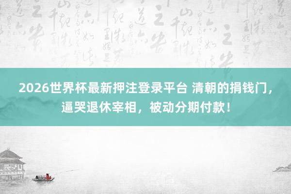 2026世界杯最新押注登录平台 清朝的捐钱门，逼哭退休宰相，被动分期付款！