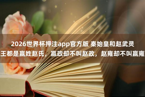 2026世界杯押注app官方版 秦始皇和赵武灵王都是嬴姓赵氏，嬴政却不叫赵政，赵雍却不叫嬴雍