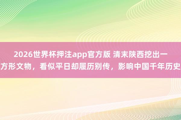 2026世界杯押注app官方版 清末陕西挖出一方形文物，看似平日却履历别传，影响中国千年历史