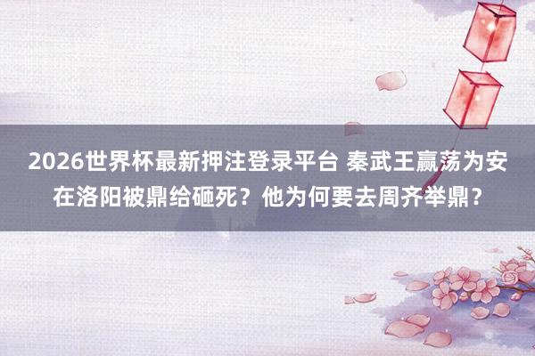 2026世界杯最新押注登录平台 秦武王赢荡为安在洛阳被鼎给砸死？他为何要去周齐举鼎？