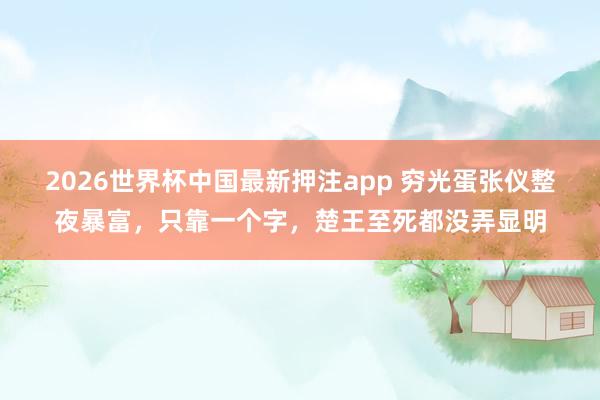 2026世界杯中国最新押注app 穷光蛋张仪整夜暴富，只靠一个字，楚王至死都没弄显明