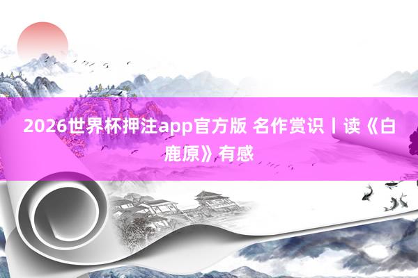2026世界杯押注app官方版 名作赏识丨读《白鹿原》有感