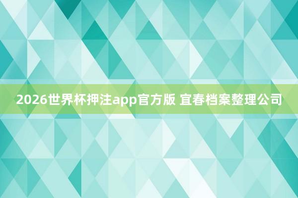 2026世界杯押注app官方版 宜春档案整理公司