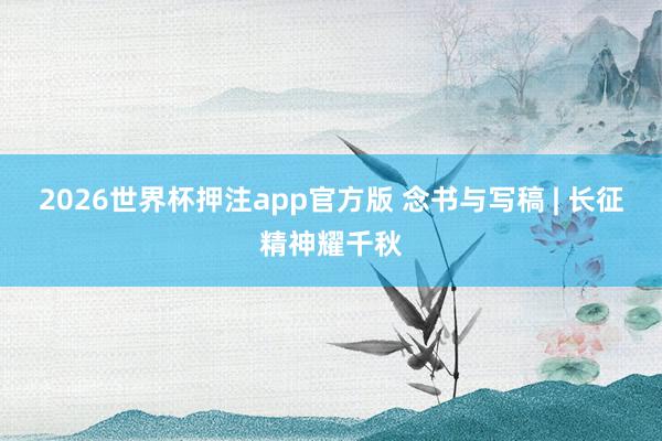 2026世界杯押注app官方版 念书与写稿 | 长征精神耀千秋