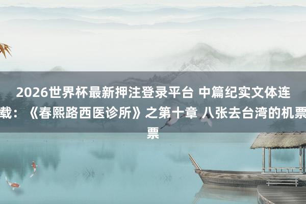 2026世界杯最新押注登录平台 中篇纪实文体连载：《春熙路西医诊所》之第十章 八张去台湾的机票